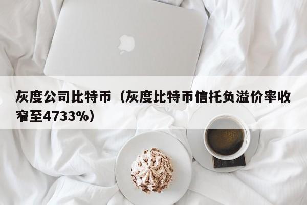 灰度公司比特币(灰度比特币信托负溢价率收窄至4733%)