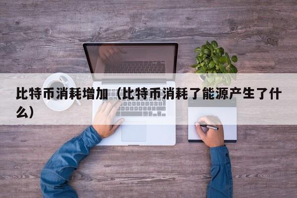 比特币消耗增加(比特币消耗了能源产生了什么)