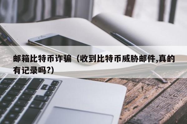 邮箱比特币诈骗(收到比特币威胁邮件,真的有记录吗?)