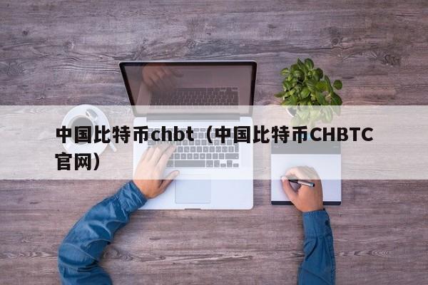 中国比特币chbt(中国比特币CHBTC官网)