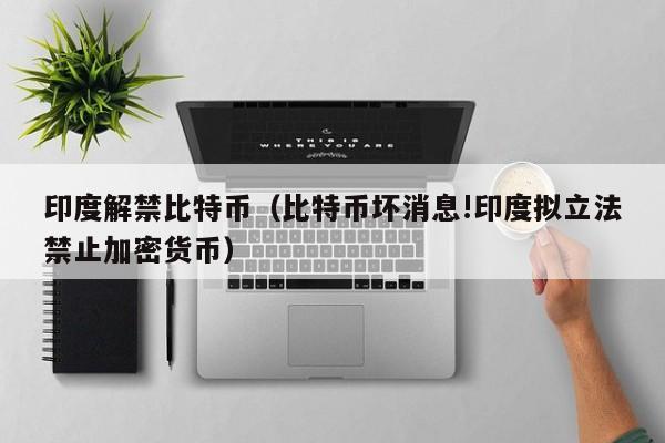 印度解禁比特币(比特币坏消息!印度拟立法禁止加密货币)