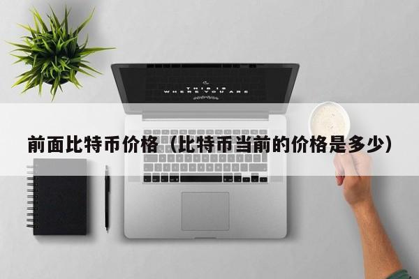 前面比特币价格(比特币当前的价格是多少)