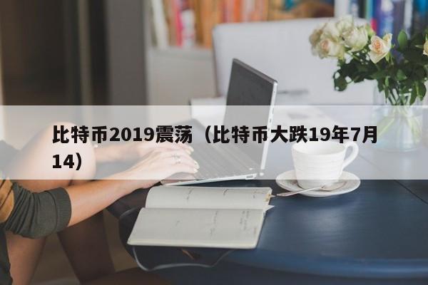 比特币2019震荡(比特币大跌19年7月14)