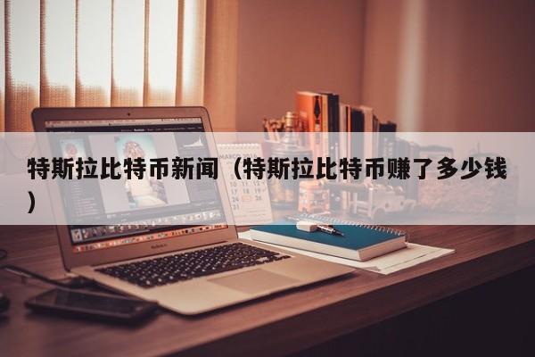 特斯拉比特币新闻(特斯拉比特币赚了多少钱)
