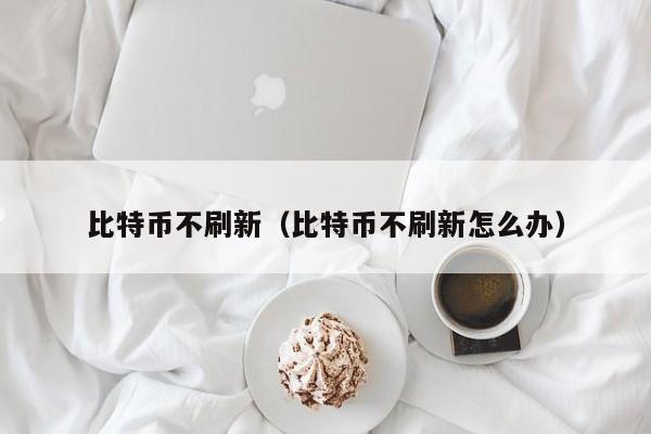 比特币不刷新(比特币不刷新怎么办)