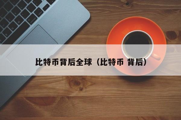 比特币背后全球(比特币 背后)