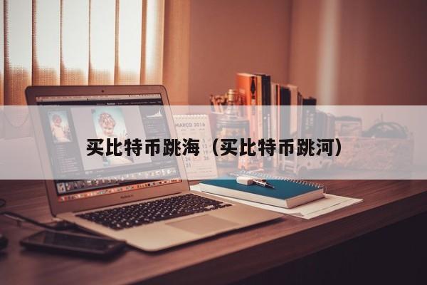 买比特币跳海(买比特币跳河)