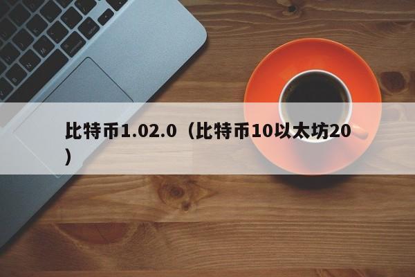 比特币1.02.0(比特币10以太坊20)