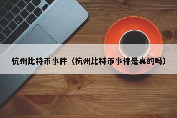杭州比特币事件(杭州比特币事件是真的吗)