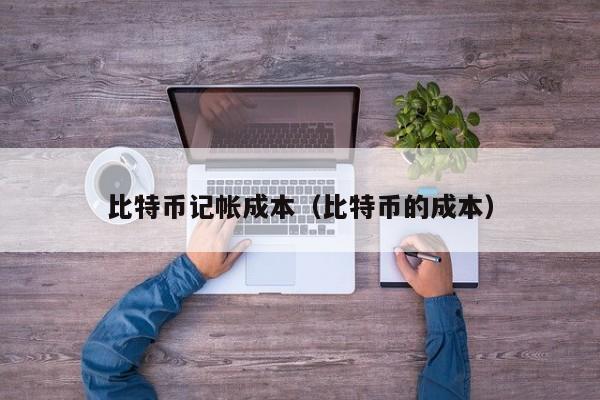 比特币记帐成本(比特币的成本)
