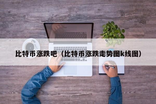 比特币涨跌吧(比特币涨跌走势图k线图)
