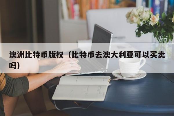 澳洲比特币版权(比特币去澳大利亚可以买卖吗)