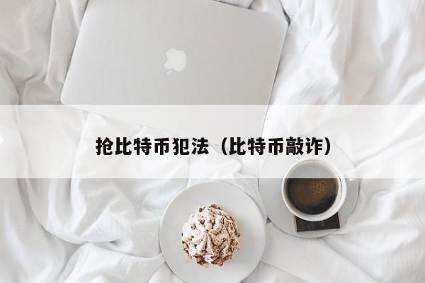 抢比特币犯法(比特币敲诈)