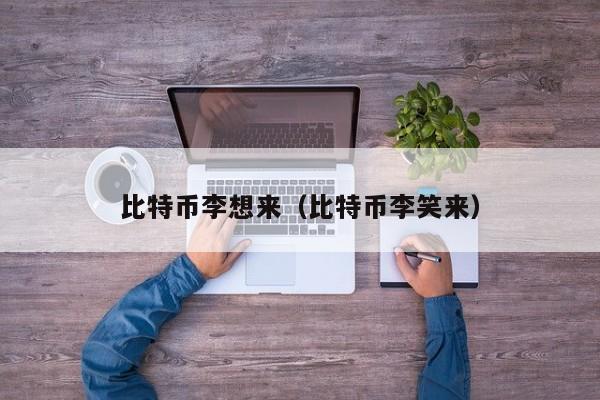 比特币李想来(比特币李笑来)