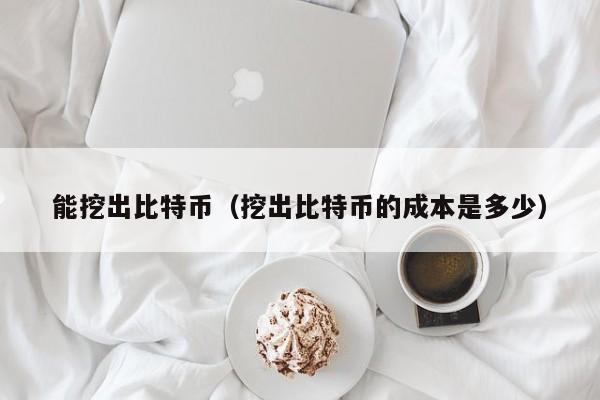 能挖出比特币(挖出比特币的成本是多少)