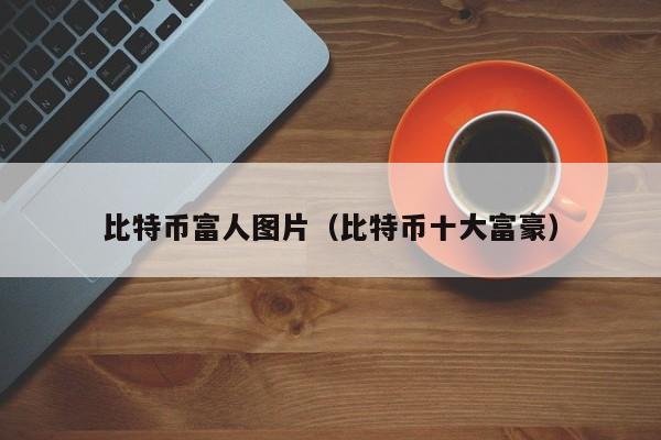 比特币富人图片(比特币十大富豪)