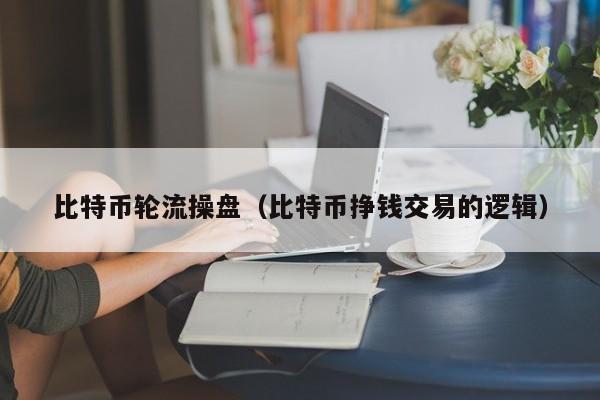 比特币轮流操盘(比特币挣钱交易的逻辑)