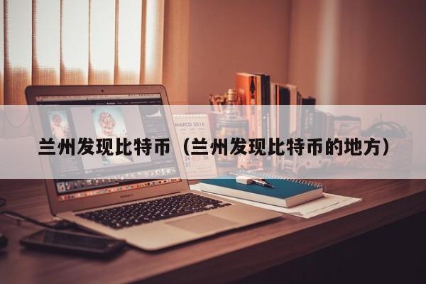兰州发现比特币(兰州发现比特币的地方)