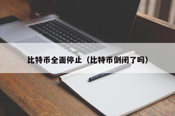 比特币全面停止(比特币倒闭了吗)