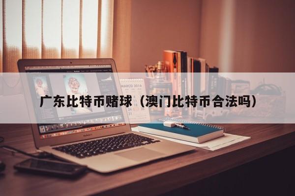 广东比特币赌球(澳门比特币合法吗)