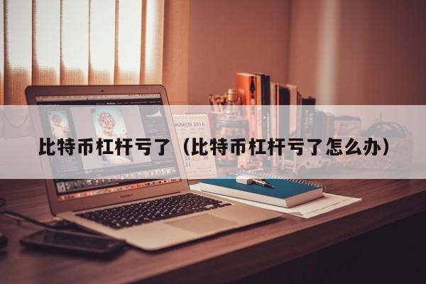 比特币杠杆亏了(比特币杠杆亏了怎么办)