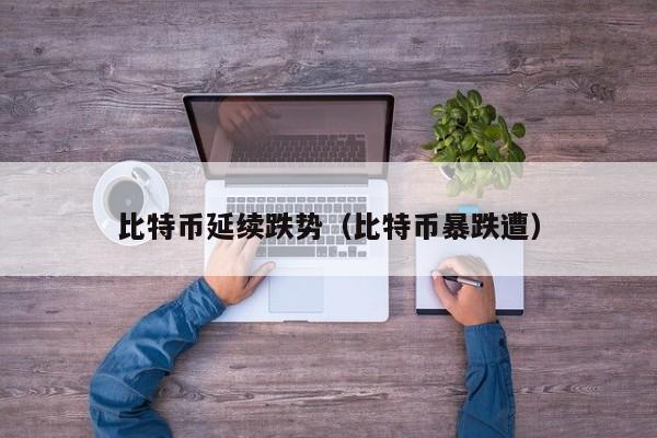 比特币延续跌势(比特币暴跌遭)