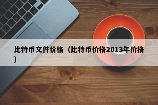 比特币文件价格(比特币价格2013年价格)