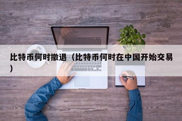 比特币何时撤退(比特币何时在中国开始交易)
